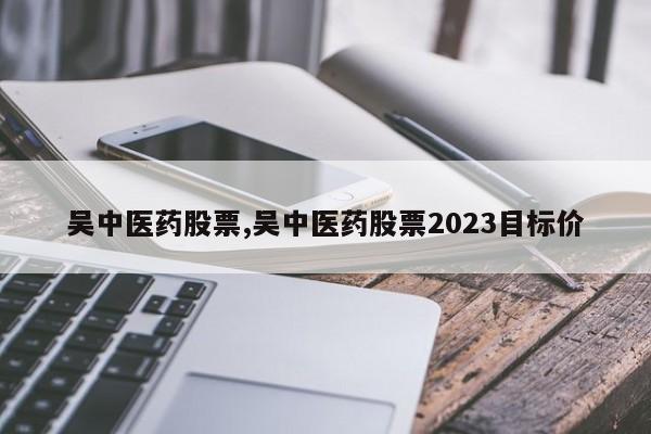 吴中医药股票,吴中医药股票2023目标价
