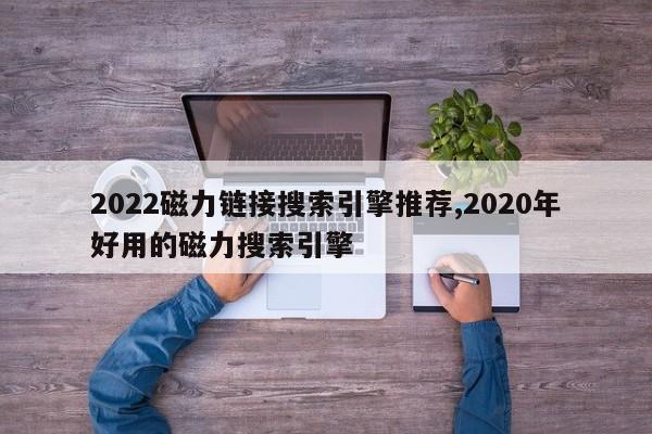 2022磁力链接搜索引擎推荐,2020年好用的磁力搜索引擎