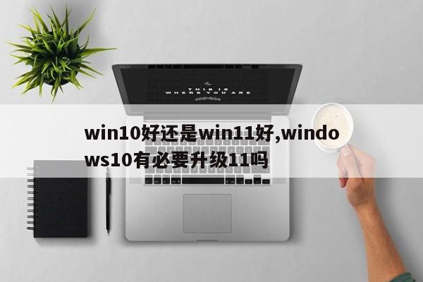 win10好还是win11好,windows10有必要升级11吗