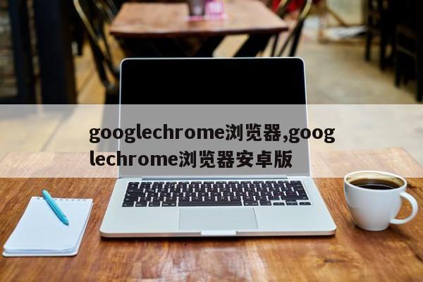 googlechrome浏览器,googlechrome浏览器安卓版