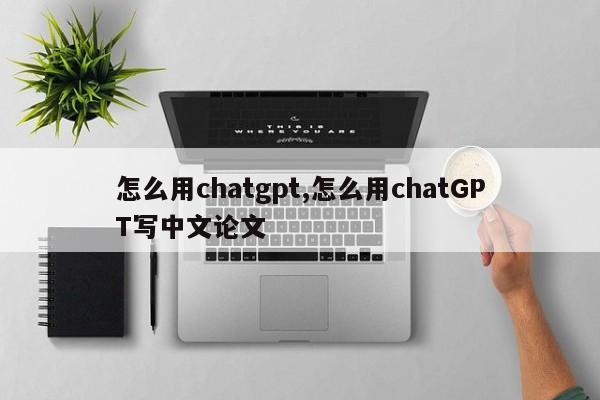 怎么用chatgpt,怎么用chatGPT写中文论文