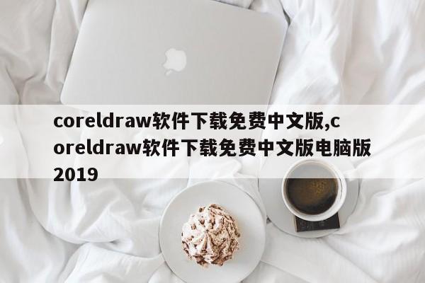 coreldraw软件下载免费中文版,coreldraw软件下载免费中文版电脑版2019