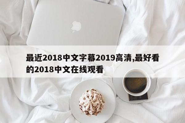 最近2018中文字幕2019高清,最好看的2018中文在线观看