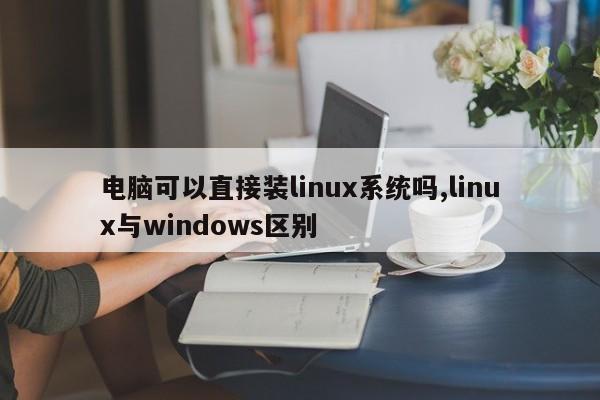 电脑可以直接装linux系统吗,linux与windows区别