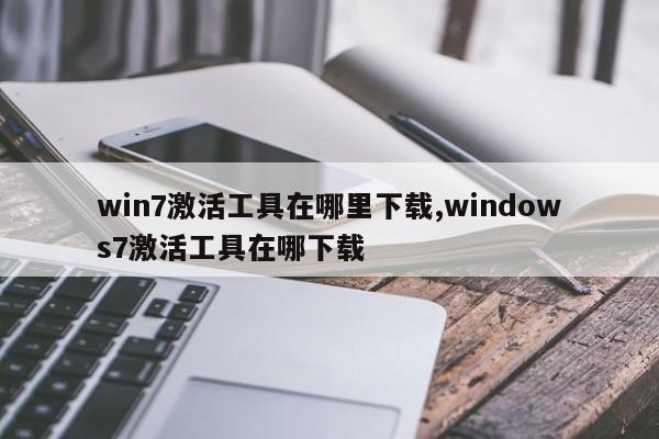 win7激活工具在哪里下载,windows7激活工具在哪下载