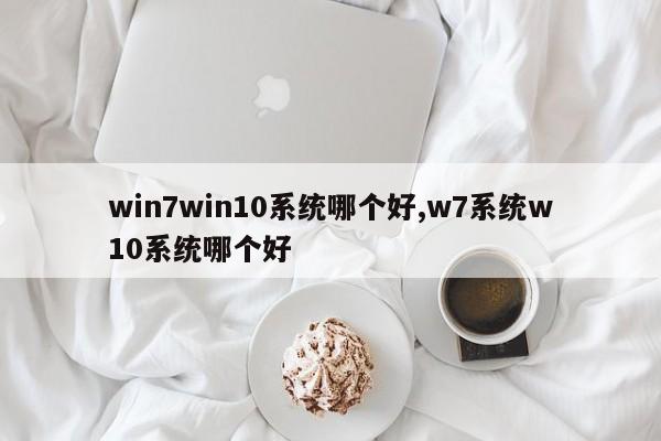 win7win10系统哪个好,w7系统w10系统哪个好