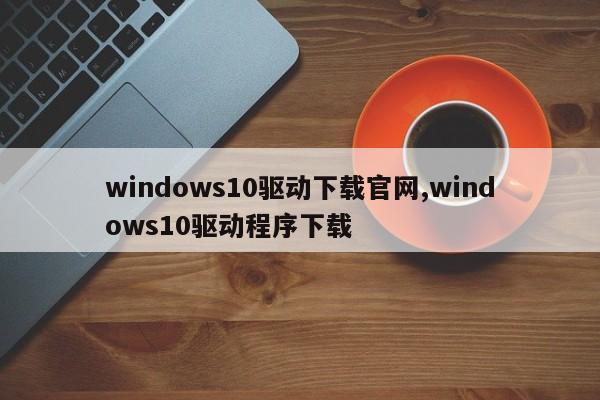 windows10驱动下载官网,windows10驱动程序下载