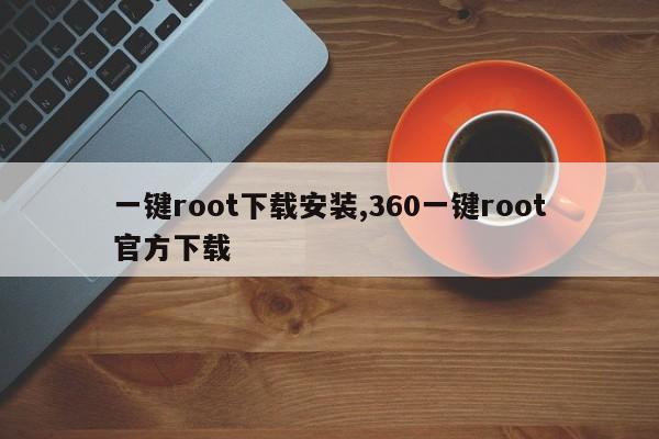 一键root下载安装,360一键root官方下载