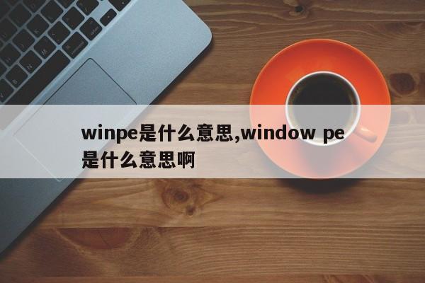 winpe是什么意思,window pe是什么意思啊