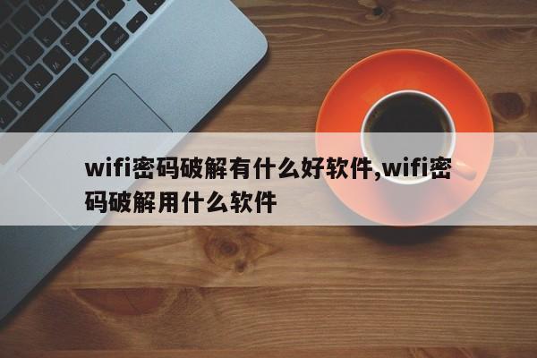 wifi密码破解有什么好软件,wifi密码破解用什么软件