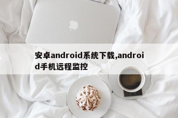 安卓android系统下载,android手机远程监控
