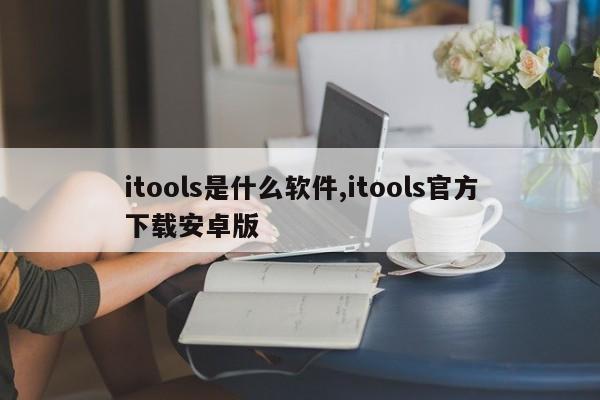 itools是什么软件,itools官方下载安卓版