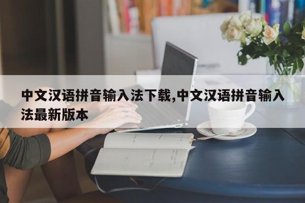 中文汉语拼音输入法下载,中文汉语拼音输入法最新版本