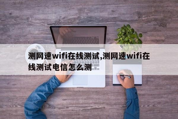 测网速wifi在线测试,测网速wifi在线测试电信怎么测