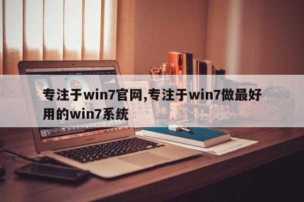 专注于win7官网,专注于win7做最好用的win7系统