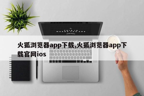 火狐浏览器app下载,火狐浏览器app下载官网ios