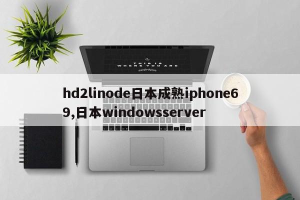 hd2linode日本成熟iphone69,日本windowsserver