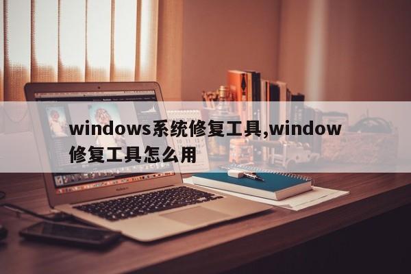 windows系统修复工具,window修复工具怎么用