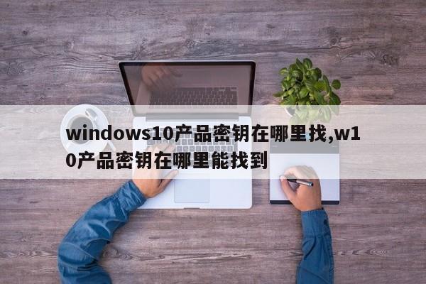 windows10产品密钥在哪里找,w10产品密钥在哪里能找到