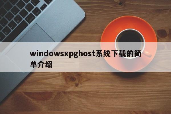 windowsxpghost系统下载的简单介绍