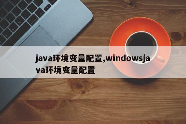 java环境变量配置,windowsjava环境变量配置