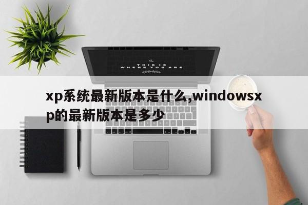 xp系统最新版本是什么,windowsxp的最新版本是多少