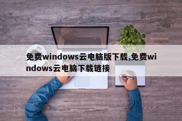 免费windows云电脑版下载,免费windows云电脑下载链接