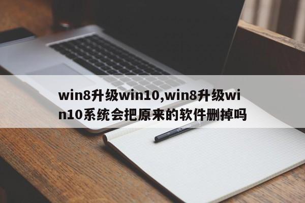 win8升级win10,win8升级win10系统会把原来的软件删掉吗