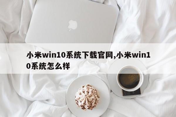 小米win10系统下载官网,小米win10系统怎么样