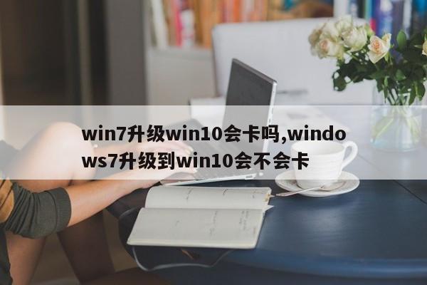 win7升级win10会卡吗,windows7升级到win10会不会卡