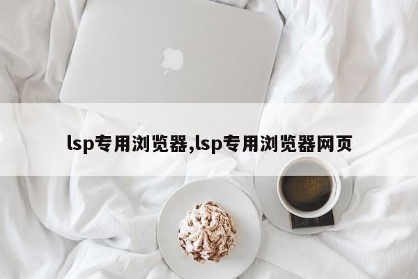 lsp专用浏览器,lsp专用浏览器网页